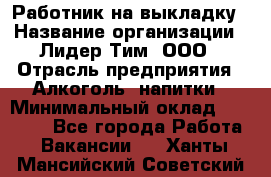 Работник на выкладку › Название организации ­ Лидер Тим, ООО › Отрасль предприятия ­ Алкоголь, напитки › Минимальный оклад ­ 25 600 - Все города Работа » Вакансии   . Ханты-Мансийский,Советский г.